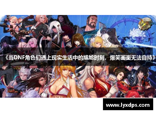 《当DNF角色们遇上现实生活中的尴尬时刻,爆笑画面无法自持》 《当DNF角色们遇上现实生活中的尴尬时刻,爆笑画面无法自持》