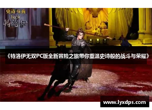 《特洛伊无双PC版全新冒险之旅带你重温史诗般的战斗与荣耀》 《特洛伊无双PC版全新冒险之旅带你重温史诗般的战斗与荣耀》